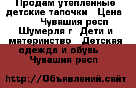 Продам утепленные детские тапочки › Цена ­ 100 - Чувашия респ., Шумерля г. Дети и материнство » Детская одежда и обувь   . Чувашия респ.